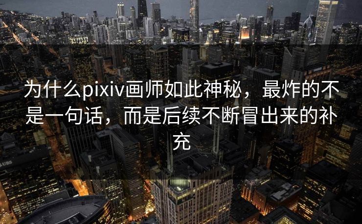 为什么pixiv画师如此神秘,最炸的不是一句话,而是后续不断冒出来的补充-第1张图片-p站网页版视频站 | p站镜像资源页 为什么pixiv画师如此神秘,最炸的不是一句话,而是后续不断冒出来的补充-第1张图片-p站网页版视频站 | p站镜像资源页