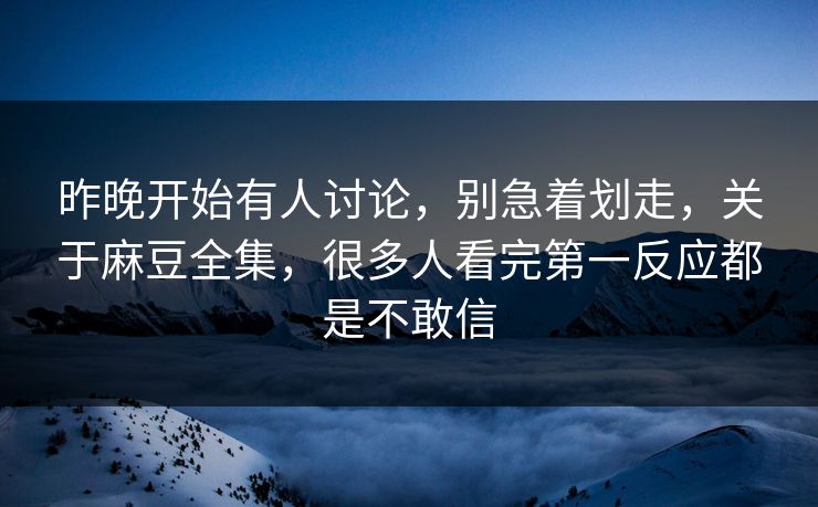 昨晚开始有人讨论，别急着划走，关于麻豆全集，很多人看完第一反应都是不敢信-第1张图片-p站网页版视频站 | p站镜像资源页