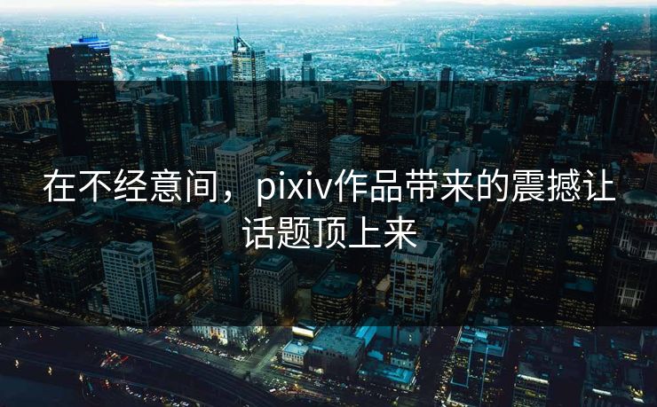 在不经意间,pixiv作品带来的震撼让话题顶上来-第1张图片-p站网页版视频站 | p站镜像资源页 在不经意间,pixiv作品带来的震撼让话题顶上来-第1张图片-p站网页版视频站 | p站镜像资源页
