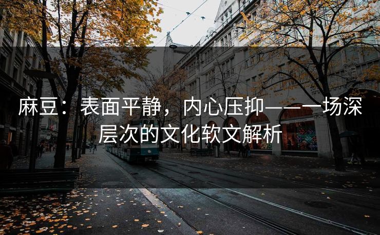 麻豆:表面平静,内心压抑——一场深层次的文化软文解析-第1张图片-p站网页版视频站 | p站镜像资源页 麻豆:表面平静,内心压抑——一场深层次的文化软文解析-第1张图片-p站网页版视频站 | p站镜像资源页