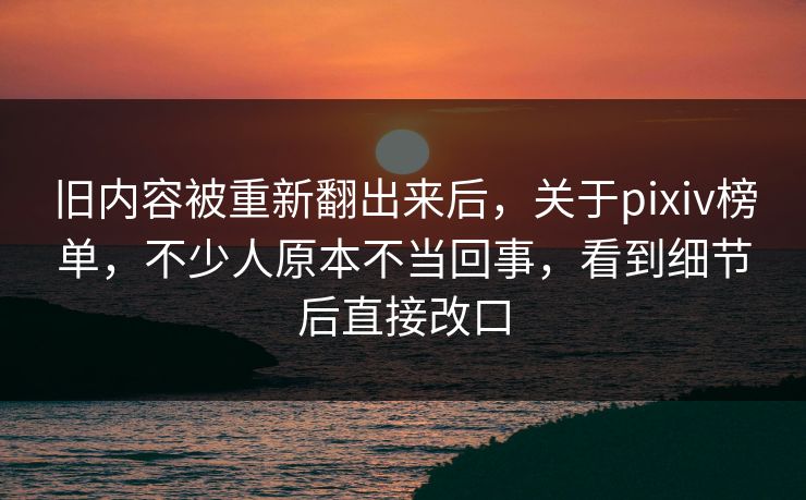 旧内容被重新翻出来后,关于pixiv榜单,不少人原本不当回事,看到细节后直接改口-第1张图片-p站网页版视频站 | p站镜像资源页 旧内容被重新翻出来后,关于pixiv榜单,不少人原本不当回事,看到细节后直接改口-第1张图片-p站网页版视频站 | p站镜像资源页