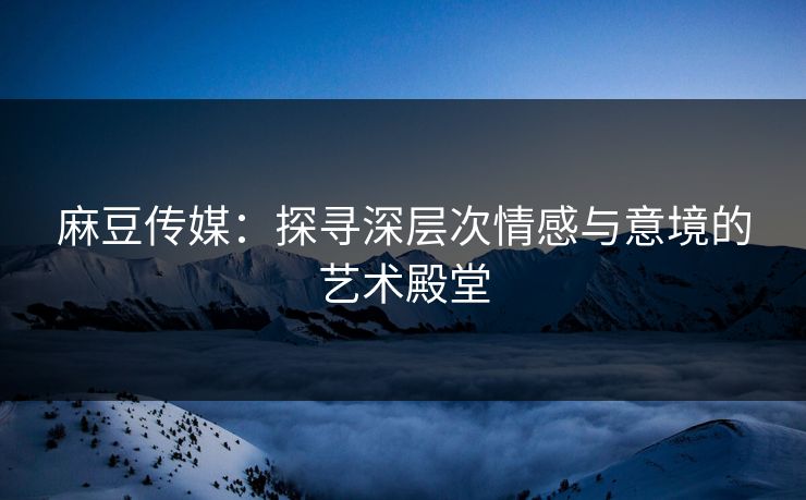 麻豆传媒:探寻深层次情感与意境的艺术殿堂-第1张图片-p站网页版视频站 | p站镜像资源页 麻豆传媒:探寻深层次情感与意境的艺术殿堂-第1张图片-p站网页版视频站 | p站镜像资源页