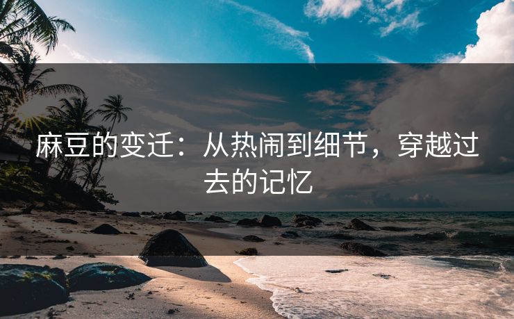 麻豆的变迁:从热闹到细节,穿越过去的记忆 麻豆的变迁:从热闹到细节,穿越过去的记忆