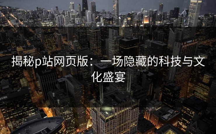 揭秘p站网页版:一场隐藏的科技与文化盛宴 揭秘p站网页版:一场隐藏的科技与文化盛宴