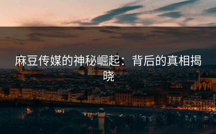 麻豆传媒的神秘崛起:背后的真相揭晓-第1张图片-p站网页版视频站 | p站镜像资源页 麻豆传媒的神秘崛起:背后的真相揭晓-第1张图片-p站网页版视频站 | p站镜像资源页