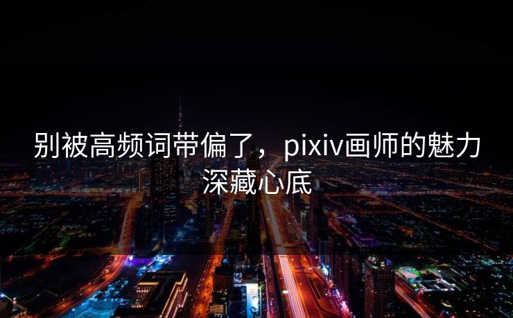 别被高频词带偏了,pixiv画师的魅力深藏心底-第1张图片-p站网页版视频站 | p站镜像资源页 别被高频词带偏了,pixiv画师的魅力深藏心底-第1张图片-p站网页版视频站 | p站镜像资源页
