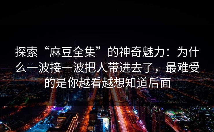 探索“麻豆全集”的神奇魅力：为什么一波接一波把人带进去了，最难受的是你越看越想知道后面-第1张图片-p站网页版视频站 | p站镜像资源页
