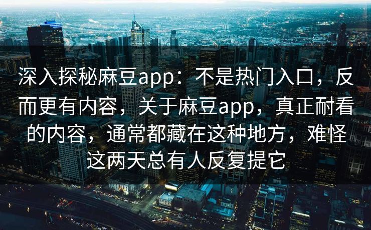 深入探秘麻豆app：不是热门入口，反而更有内容，关于麻豆app，真正耐看的内容，通常都藏在这种地方，难怪这两天总有人反复提它-第1张图片-p站网页版视频站 | p站镜像资源页