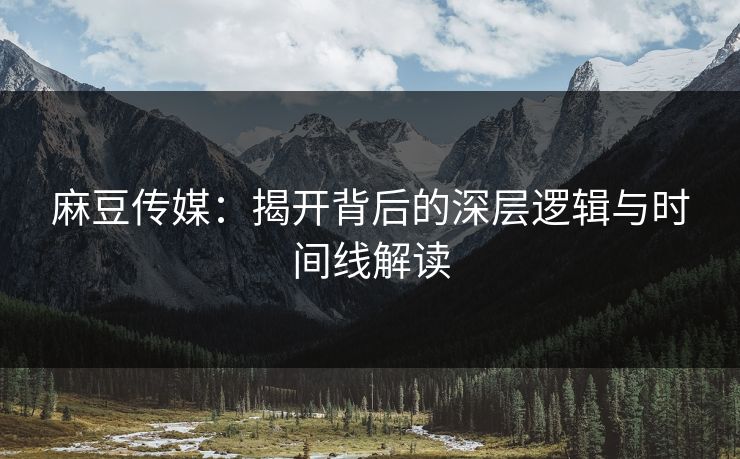 麻豆传媒:揭开背后的深层逻辑与时间线解读 麻豆传媒:揭开背后的深层逻辑与时间线解读