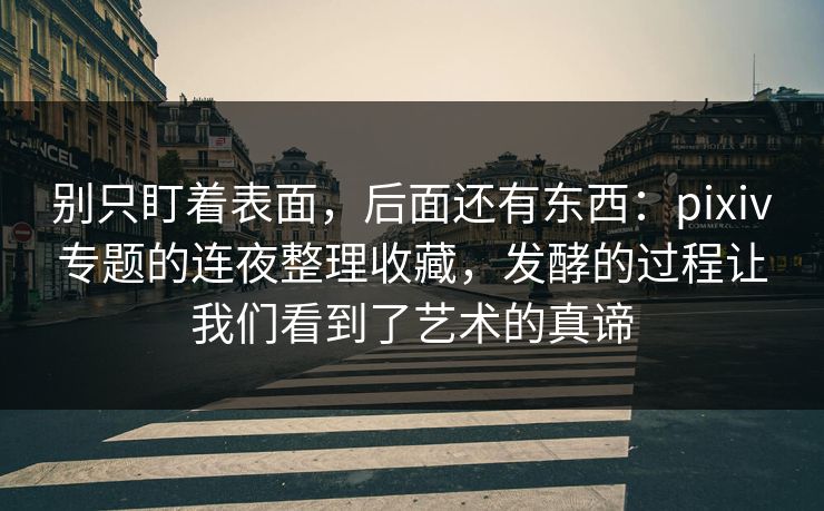 别只盯着表面,后面还有东西:pixiv专题的连夜整理收藏,发酵的过程让我们看到了艺术的真谛 别只盯着表面,后面还有东西:pixiv专题的连夜整理收藏,发酵的过程让我们看到了艺术的真谛
