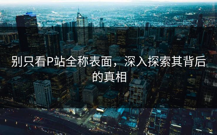 别只看P站全称表面,深入探索其背后的真相-第1张图片-p站网页版视频站 | p站镜像资源页 别只看P站全称表面,深入探索其背后的真相-第1张图片-p站网页版视频站 | p站镜像资源页