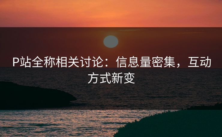 P站全称相关讨论:信息量密集,互动方式新变-第1张图片-p站网页版视频站 | p站镜像资源页 P站全称相关讨论:信息量密集,互动方式新变-第1张图片-p站网页版视频站 | p站镜像资源页