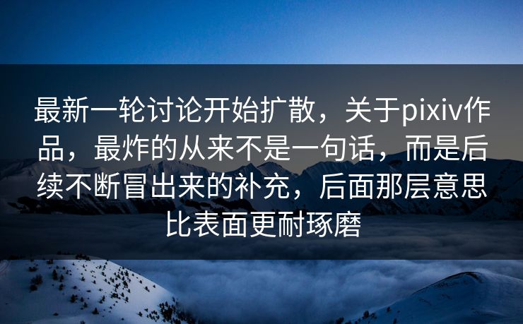 最新一轮讨论开始扩散,关于pixiv作品,最炸的从来不是一句话,而是后续不断冒出来的补充,后面那层意思比表面更耐琢磨-第1张图片-p站网页版视频站 | p站镜像资源页 最新一轮讨论开始扩散,关于pixiv作品,最炸的从来不是一句话,而是后续不断冒出来的补充,后面那层意思比表面更耐琢磨-第1张图片-p站网页版视频站 | p站镜像资源页