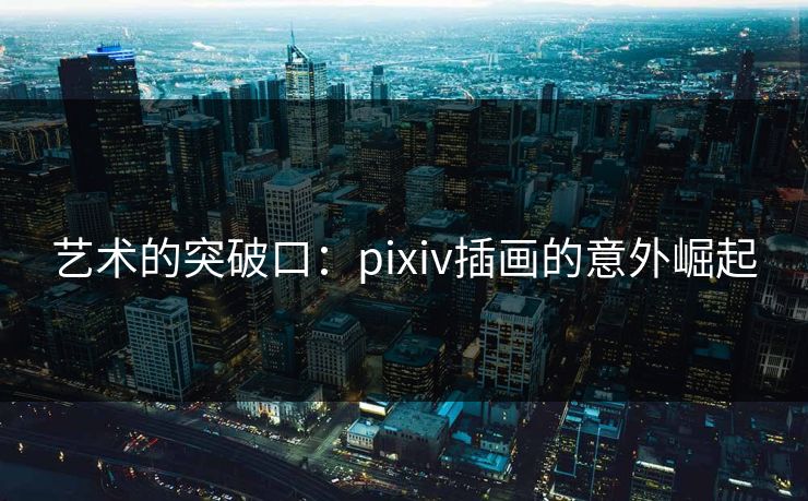 艺术的突破口:pixiv插画的意外崛起-第1张图片-p站网页版视频站 | p站镜像资源页 艺术的突破口:pixiv插画的意外崛起-第1张图片-p站网页版视频站 | p站镜像资源页