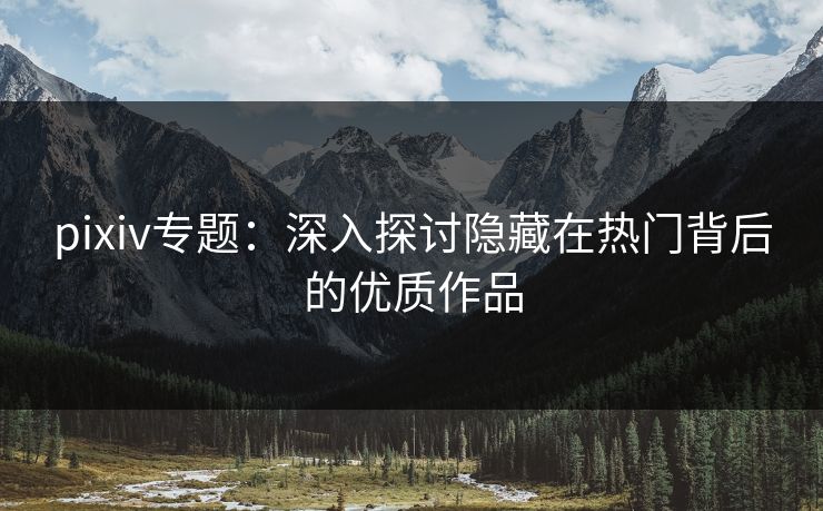 pixiv专题:深入探讨隐藏在热门背后的优质作品-第1张图片-p站网页版视频站 | p站镜像资源页 pixiv专题:深入探讨隐藏在热门背后的优质作品-第1张图片-p站网页版视频站 | p站镜像资源页