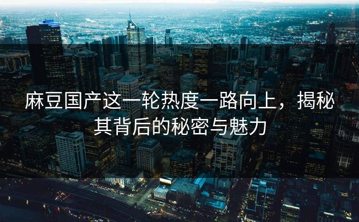 麻豆国产这一轮热度一路向上,揭秘其背后的秘密与魅力-第1张图片-p站网页版视频站 | p站镜像资源页 麻豆国产这一轮热度一路向上,揭秘其背后的秘密与魅力-第1张图片-p站网页版视频站 | p站镜像资源页