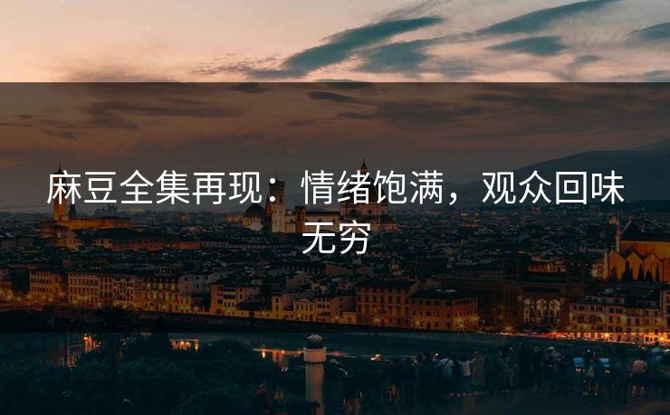 麻豆全集再现:情绪饱满,观众回味无穷-第1张图片-p站网页版视频站 | p站镜像资源页 麻豆全集再现:情绪饱满,观众回味无穷-第1张图片-p站网页版视频站 | p站镜像资源页