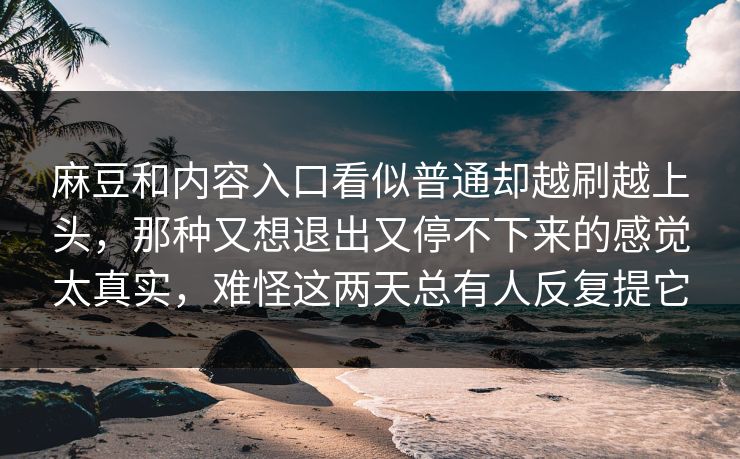 麻豆和内容入口看似普通却越刷越上头,那种又想退出又停不下来的感觉太真实,难怪这两天总有人反复提它-第1张图片-p站网页版视频站 | p站镜像资源页 麻豆和内容入口看似普通却越刷越上头,那种又想退出又停不下来的感觉太真实,难怪这两天总有人反复提它-第1张图片-p站网页版视频站 | p站镜像资源页