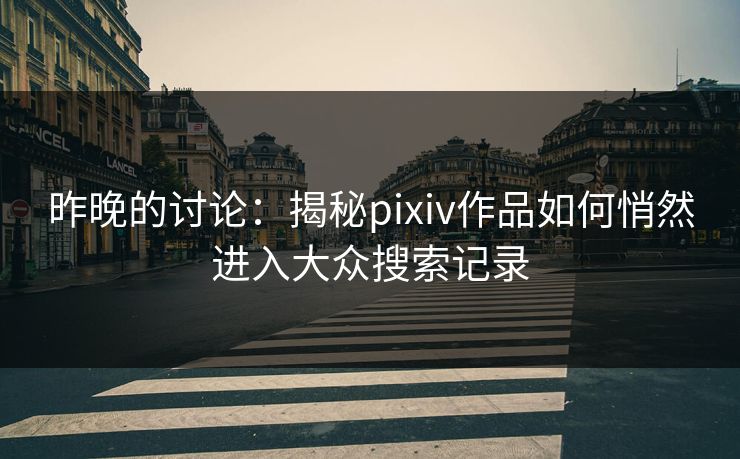 昨晚的讨论:揭秘pixiv作品如何悄然进入大众搜索记录-第1张图片-p站网页版视频站 | p站镜像资源页 昨晚的讨论:揭秘pixiv作品如何悄然进入大众搜索记录-第1张图片-p站网页版视频站 | p站镜像资源页