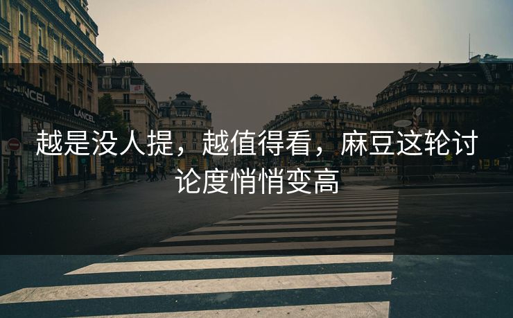 越是没人提,越值得看,麻豆这轮讨论度悄悄变高-第1张图片-p站网页版视频站 | p站镜像资源页 越是没人提,越值得看,麻豆这轮讨论度悄悄变高-第1张图片-p站网页版视频站 | p站镜像资源页