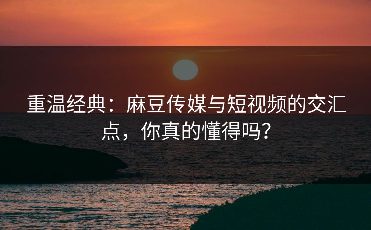 重温经典:麻豆传媒与短视频的交汇点,你真的懂得吗?-第1张图片-p站网页版视频站 | p站镜像资源页 重温经典:麻豆传媒与短视频的交汇点,你真的懂得吗?-第1张图片-p站网页版视频站 | p站镜像资源页