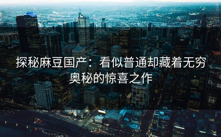 探秘麻豆国产:看似普通却藏着无穷奥秘的惊喜之作-第1张图片-p站网页版视频站 | p站镜像资源页 探秘麻豆国产:看似普通却藏着无穷奥秘的惊喜之作-第1张图片-p站网页版视频站 | p站镜像资源页