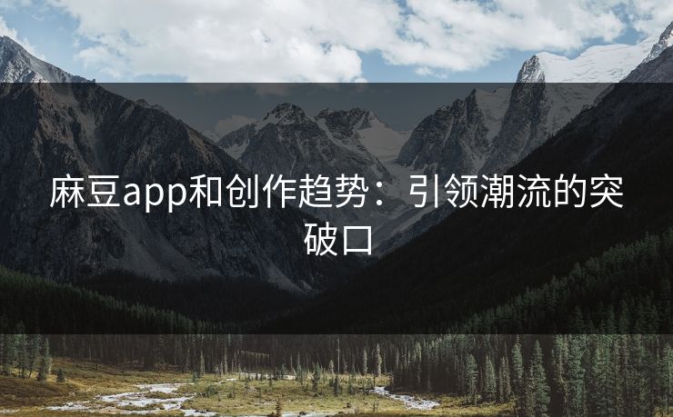 麻豆app和创作趋势:引领潮流的突破口-第1张图片-p站网页版视频站 | p站镜像资源页 麻豆app和创作趋势:引领潮流的突破口-第1张图片-p站网页版视频站 | p站镜像资源页