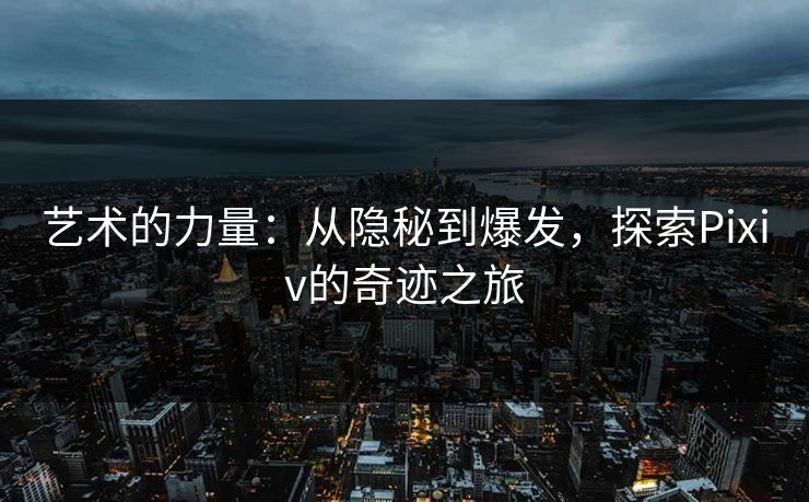 艺术的力量:从隐秘到爆发,探索Pixiv的奇迹之旅-第1张图片-p站网页版视频站 | p站镜像资源页 艺术的力量:从隐秘到爆发,探索Pixiv的奇迹之旅-第1张图片-p站网页版视频站 | p站镜像资源页