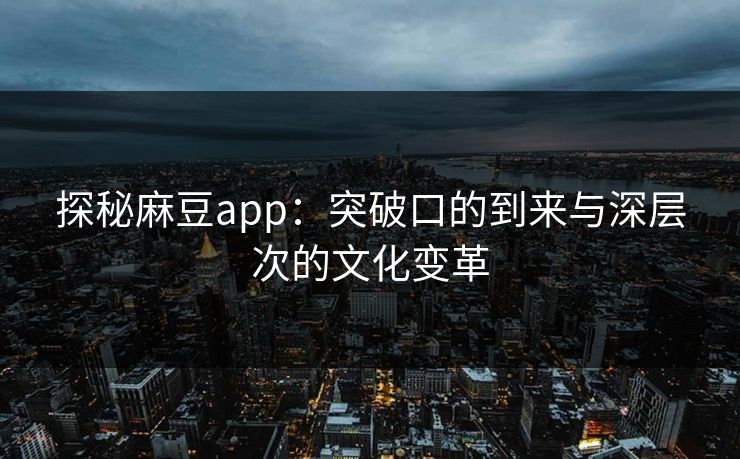 探秘麻豆app:突破口的到来与深层次的文化变革-第1张图片-p站网页版视频站 | p站镜像资源页 探秘麻豆app:突破口的到来与深层次的文化变革-第1张图片-p站网页版视频站 | p站镜像资源页
