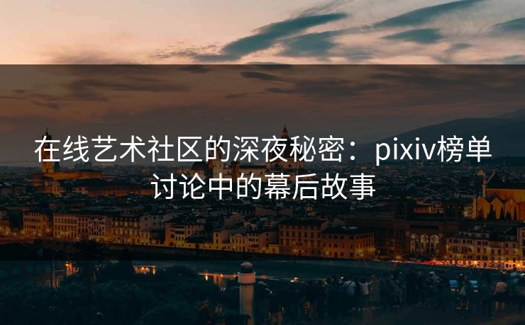 在线艺术社区的深夜秘密:pixiv榜单讨论中的幕后故事-第1张图片-p站网页版视频站 | p站镜像资源页 在线艺术社区的深夜秘密:pixiv榜单讨论中的幕后故事-第1张图片-p站网页版视频站 | p站镜像资源页