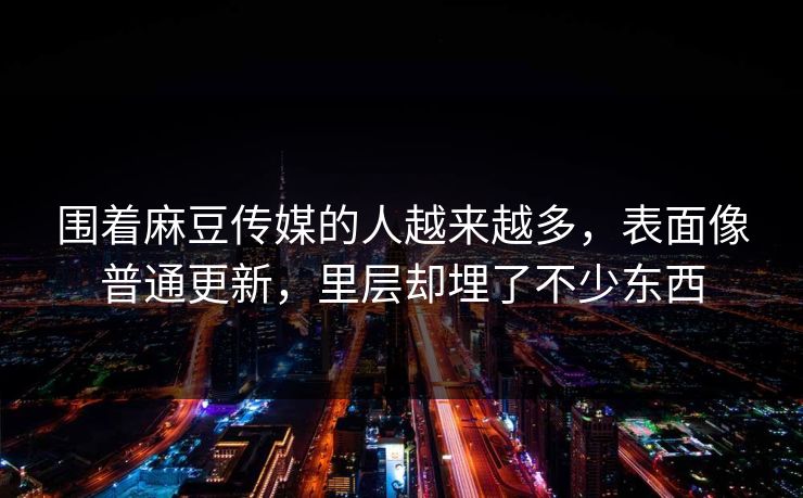围着麻豆传媒的人越来越多,表面像普通更新,里层却埋了不少东西-第1张图片-p站网页版视频站 | p站镜像资源页 围着麻豆传媒的人越来越多,表面像普通更新,里层却埋了不少东西-第1张图片-p站网页版视频站 | p站镜像资源页