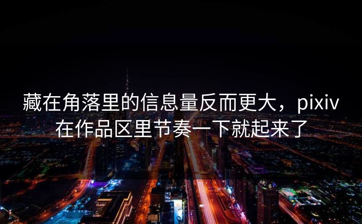 藏在角落里的信息量反而更大,pixiv在作品区里节奏一下就起来了-第1张图片-p站网页版视频站 | p站镜像资源页 藏在角落里的信息量反而更大,pixiv在作品区里节奏一下就起来了-第1张图片-p站网页版视频站 | p站镜像资源页