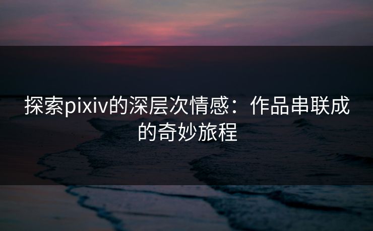 探索pixiv的深层次情感:作品串联成的奇妙旅程-第1张图片-p站网页版视频站 | p站镜像资源页 探索pixiv的深层次情感:作品串联成的奇妙旅程-第1张图片-p站网页版视频站 | p站镜像资源页