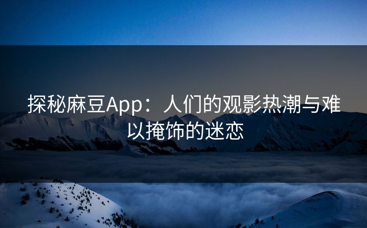 探秘麻豆App:人们的观影热潮与难以掩饰的迷恋-第1张图片-p站网页版视频站 | p站镜像资源页 探秘麻豆App:人们的观影热潮与难以掩饰的迷恋-第1张图片-p站网页版视频站 | p站镜像资源页