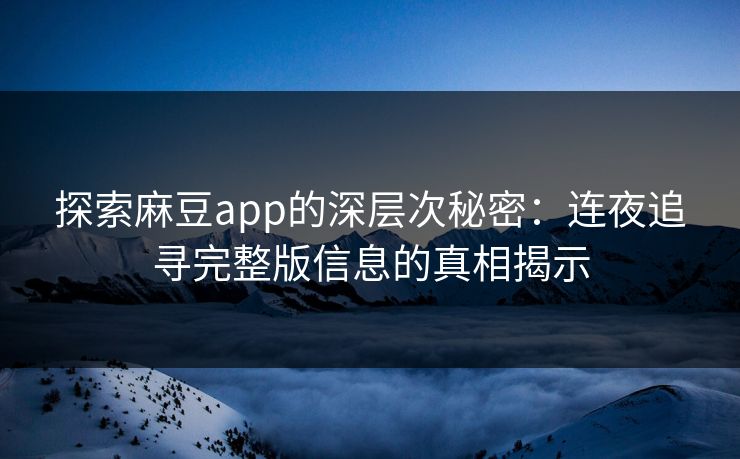 探索麻豆app的深层次秘密:连夜追寻完整版信息的真相揭示-第1张图片-p站网页版视频站 | p站镜像资源页 探索麻豆app的深层次秘密:连夜追寻完整版信息的真相揭示-第1张图片-p站网页版视频站 | p站镜像资源页