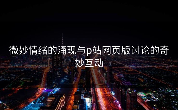 微妙情绪的涌现与p站网页版讨论的奇妙互动-第1张图片-p站网页版视频站 | p站镜像资源页 微妙情绪的涌现与p站网页版讨论的奇妙互动-第1张图片-p站网页版视频站 | p站镜像资源页
