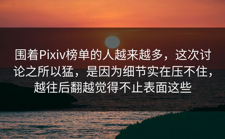 围着Pixiv榜单的人越来越多,这次讨论之所以猛,是因为细节实在压不住,越往后翻越觉得不止表面这些-第1张图片-p站网页版视频站 | p站镜像资源页 围着Pixiv榜单的人越来越多,这次讨论之所以猛,是因为细节实在压不住,越往后翻越觉得不止表面这些-第1张图片-p站网页版视频站 | p站镜像资源页