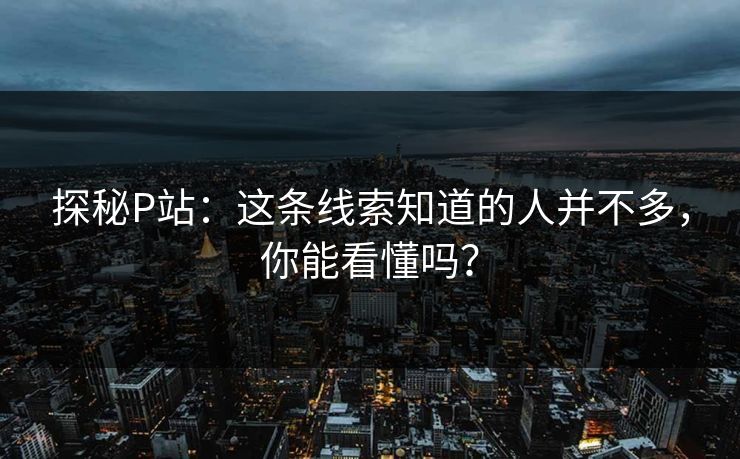 探秘P站:这条线索知道的人并不多,你能看懂吗?-第1张图片-p站网页版视频站 | p站镜像资源页 探秘P站:这条线索知道的人并不多,你能看懂吗?-第1张图片-p站网页版视频站 | p站镜像资源页