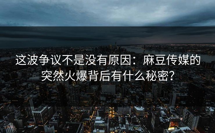 这波争议不是没有原因:麻豆传媒的突然火爆背后有什么秘密?-第1张图片-p站网页版视频站 | p站镜像资源页 这波争议不是没有原因:麻豆传媒的突然火爆背后有什么秘密?-第1张图片-p站网页版视频站 | p站镜像资源页
