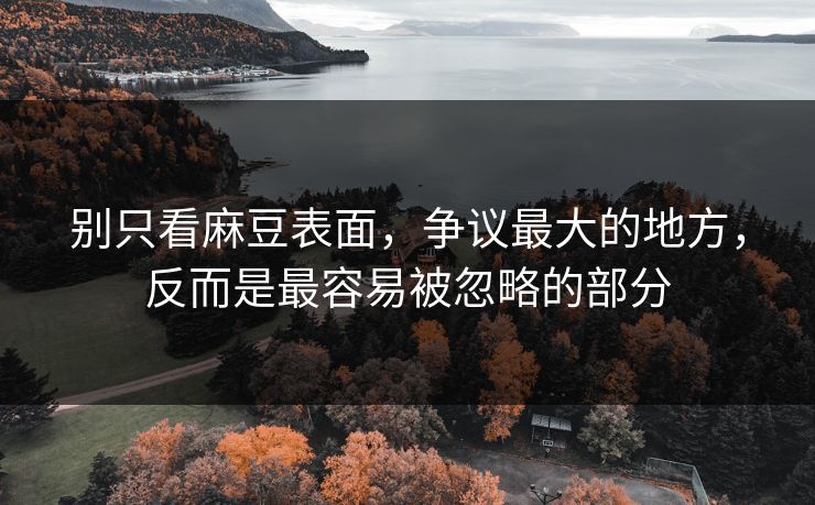 别只看麻豆表面,争议最大的地方,反而是最容易被忽略的部分-第1张图片-p站网页版视频站 | p站镜像资源页 别只看麻豆表面,争议最大的地方,反而是最容易被忽略的部分-第1张图片-p站网页版视频站 | p站镜像资源页