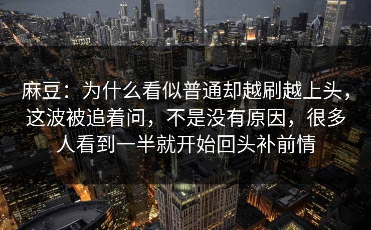 麻豆:为什么看似普通却越刷越上头,这波被追着问,不是没有原因,很多人看到一半就开始回头补前情-第1张图片-p站网页版视频站 | p站镜像资源页 麻豆:为什么看似普通却越刷越上头,这波被追着问,不是没有原因,很多人看到一半就开始回头补前情-第1张图片-p站网页版视频站 | p站镜像资源页