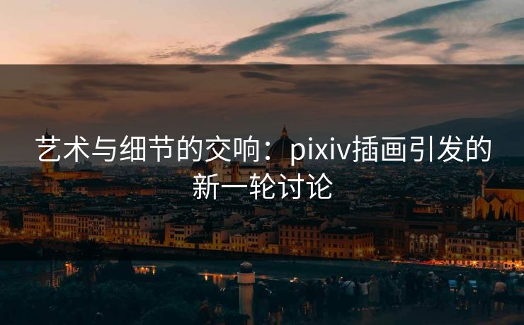 艺术与细节的交响:pixiv插画引发的新一轮讨论-第1张图片-p站网页版视频站 | p站镜像资源页 艺术与细节的交响:pixiv插画引发的新一轮讨论-第1张图片-p站网页版视频站 | p站镜像资源页