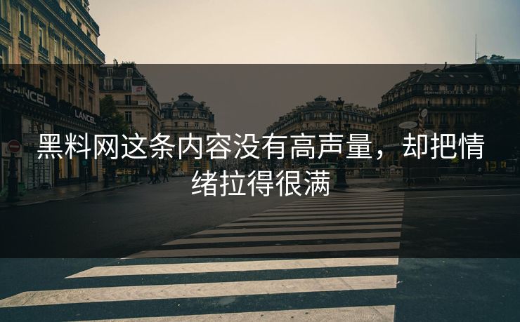 黑料网这条内容没有高声量,却把情绪拉得很满-第1张图片-p站网页版视频站 | p站镜像资源页 黑料网这条内容没有高声量,却把情绪拉得很满-第1张图片-p站网页版视频站 | p站镜像资源页