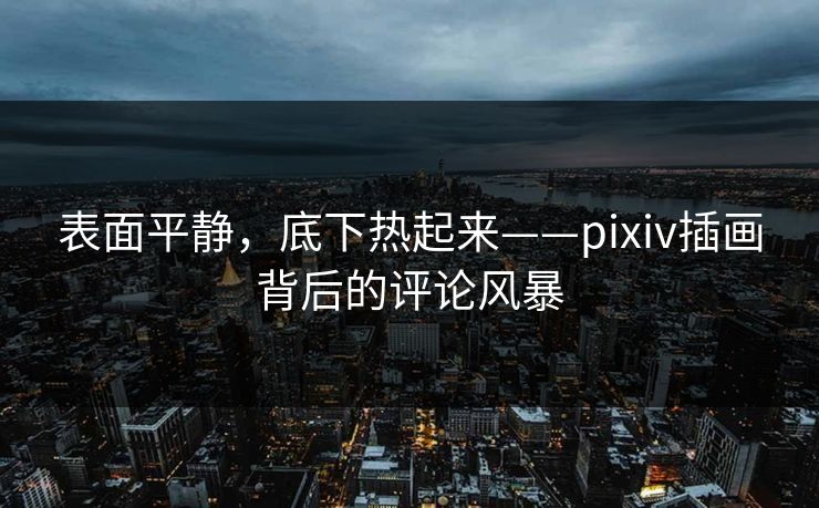 表面平静,底下热起来——pixiv插画背后的评论风暴-第1张图片-p站网页版视频站 | p站镜像资源页 表面平静,底下热起来——pixiv插画背后的评论风暴-第1张图片-p站网页版视频站 | p站镜像资源页