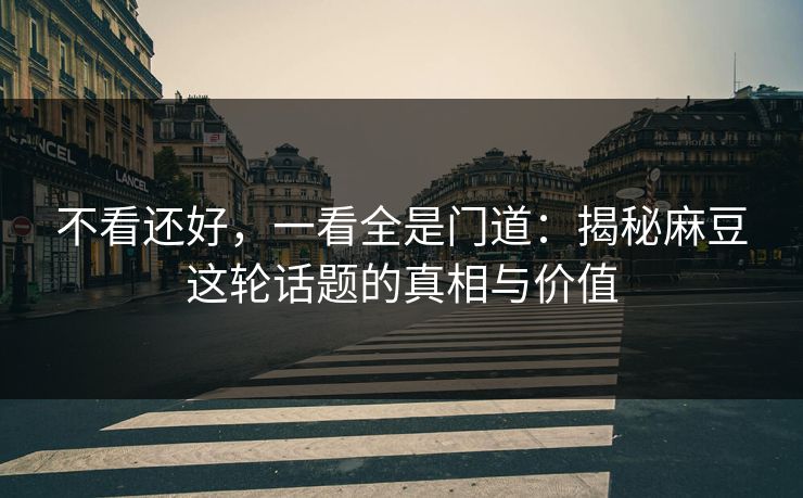不看还好,一看全是门道:揭秘麻豆这轮话题的真相与价值-第1张图片-p站网页版视频站 | p站镜像资源页 不看还好,一看全是门道:揭秘麻豆这轮话题的真相与价值-第1张图片-p站网页版视频站 | p站镜像资源页