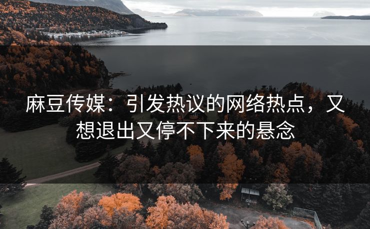 麻豆传媒:引发热议的网络热点,又想退出又停不下来的悬念-第1张图片-p站网页版视频站 | p站镜像资源页 麻豆传媒:引发热议的网络热点,又想退出又停不下来的悬念-第1张图片-p站网页版视频站 | p站镜像资源页