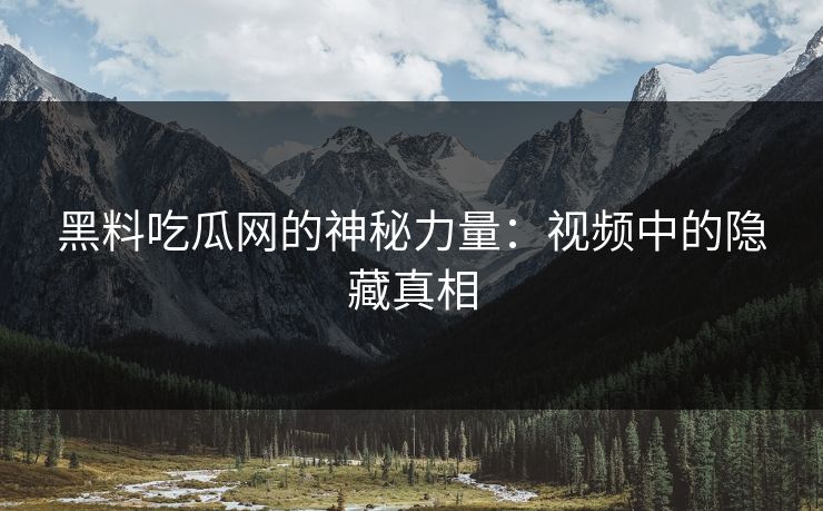 黑料吃瓜网的神秘力量:视频中的隐藏真相-第1张图片-p站网页版视频站 | p站镜像资源页 黑料吃瓜网的神秘力量:视频中的隐藏真相-第1张图片-p站网页版视频站 | p站镜像资源页