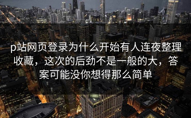p站网页登录为什么开始有人连夜整理收藏,这次的后劲不是一般的大,答案可能没你想得那么简单-第1张图片-p站网页版视频站 | p站镜像资源页 p站网页登录为什么开始有人连夜整理收藏,这次的后劲不是一般的大,答案可能没你想得那么简单-第1张图片-p站网页版视频站 | p站镜像资源页