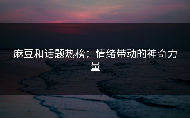 麻豆和话题热榜:情绪带动的神奇力量-第1张图片-p站网页版视频站 | p站镜像资源页 麻豆和话题热榜:情绪带动的神奇力量-第1张图片-p站网页版视频站 | p站镜像资源页