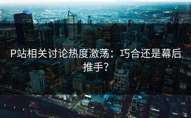 P站相关讨论热度激荡:巧合还是幕后推手?-第1张图片-p站网页版视频站 | p站镜像资源页 P站相关讨论热度激荡:巧合还是幕后推手?-第1张图片-p站网页版视频站 | p站镜像资源页